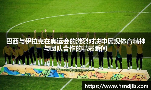 巴西与伊拉克在奥运会的激烈对决中展现体育精神与团队合作的精彩瞬间