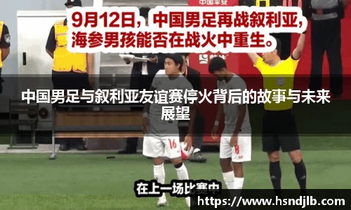 中国男足与叙利亚友谊赛停火背后的故事与未来展望